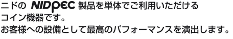 ニドのＮＩＤＯＰＥＣ製品を単体でご利用いただけるコイン機器です。お客様への設備として最高のパフォーマンスを演出します。